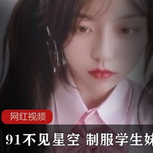 九一神仙颜值甜妹（不见星空）学生妹制服化身百变美少女【476MB】