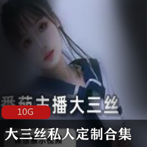 番茄女神主播大三丝A失眠R私人定制视频合集，小脚小腿高端露脸颜值10G资源