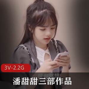 潘甜甜三部作品合集,2.2G视频资源,颜值身材绝版馒头