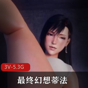 最终幻想蒂法3D合集:4V-3G,无圣光剧场版,双女用嘴爆弄互动,总时长38分钟!
