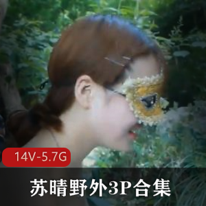 苏晴野外三人游合集[14V-5.7G]：91传媒出品，火爆程度不减，小姐姐不漏脸，停更经典视频，flv转MP4格式，观看下载双管齐下